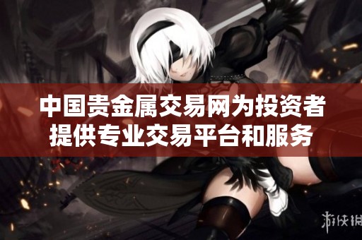 中国贵金属交易网为投资者提供专业交易平台和服务