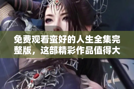 免费观看蛮好的人生全集完整版，这部精彩作品值得大家关注与分享！