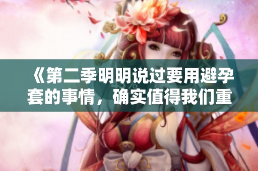 《第二季明明说过要用避孕套的事情，确实值得我们重新关注》