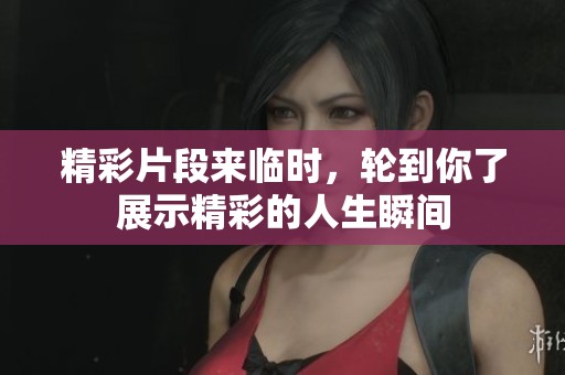 精彩片段来临时，轮到你了展示精彩的人生瞬间