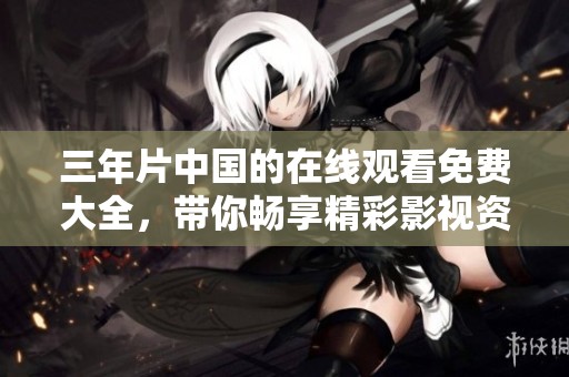 三年片中国的在线观看免费大全，带你畅享精彩影视资源无极限。