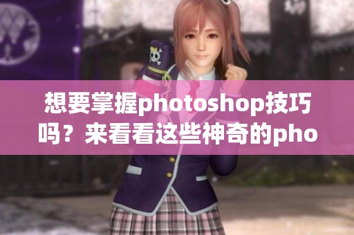 想要掌握photoshop技巧吗？来看看这些神奇的photoshop实用教程吧！