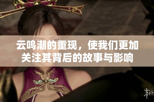云鸣潮的重现，使我们更加关注其背后的故事与影响