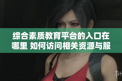 综合素质教育平台的入口在哪里 如何访问相关资源与服务