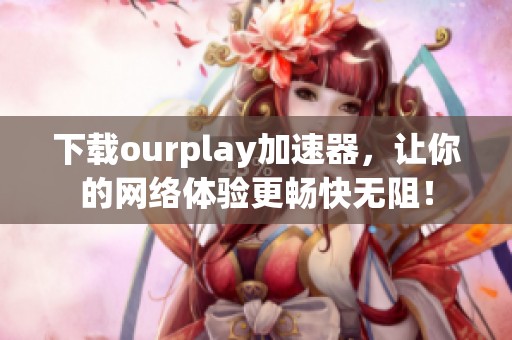 下载ourplay加速器，让你的网络体验更畅快无阻！