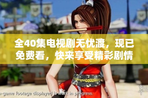 全40集电视剧无忧渡，现已免费看，快来享受精彩剧情！