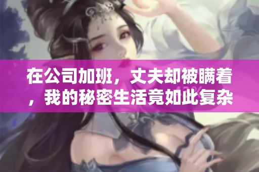在公司加班，丈夫却被瞒着，我的秘密生活竟如此复杂