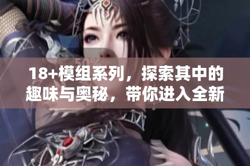 18+模组系列，探索其中的趣味与奥秘，带你进入全新体验世界