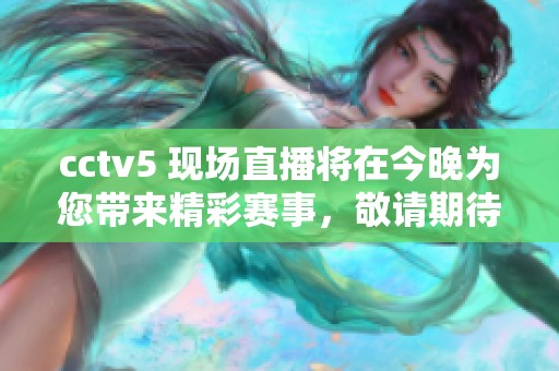 cctv5 现场直播将在今晚为您带来精彩赛事，敬请期待精彩内容！