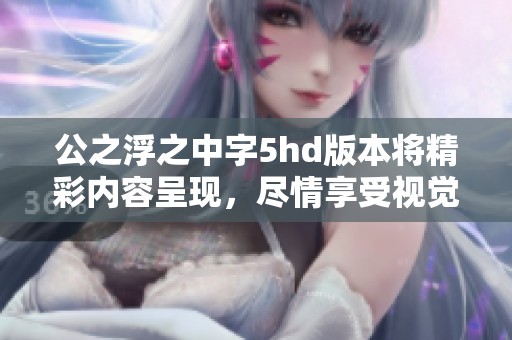 公之浮之中字5hd版本将精彩内容呈现，尽情享受视觉盛宴的无限魅力。