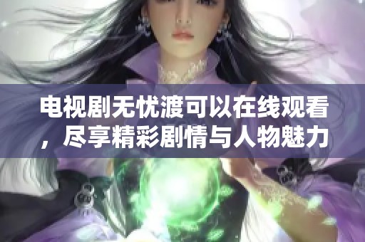 电视剧无忧渡可以在线观看，尽享精彩剧情与人物魅力