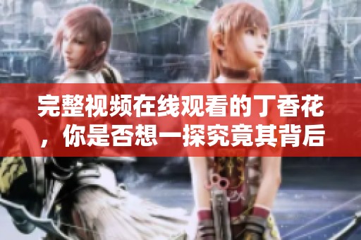 完整视频在线观看的**花，你是否想一探究竟其背后的故事呢