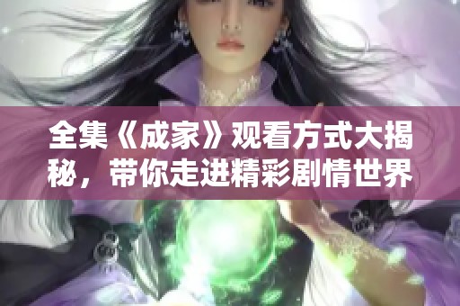 全集《成家》观看方式大揭秘，带你走进精彩剧情世界！
