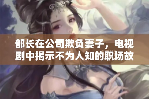 部长在公司欺负妻子，电视剧中揭示不为人知的职场故事