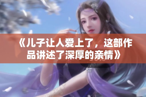 《儿子让人爱上了，这部作品讲述了深厚的亲情》
