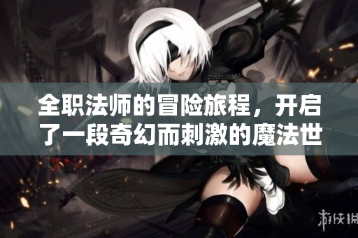 全职法师的冒险旅程，开启了一段奇幻而刺激的魔法世界之旅