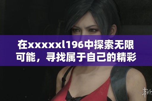 在xxxxxl196中探索无限可能，寻找属于自己的精彩瞬间