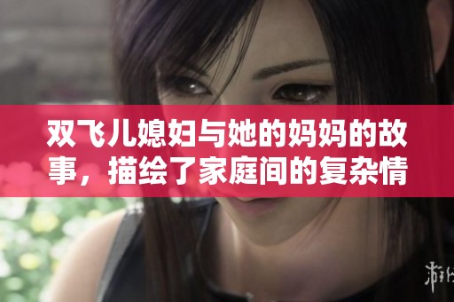 双飞儿媳妇与她的妈妈的故事，描绘了家庭间的复杂情感与纠葛