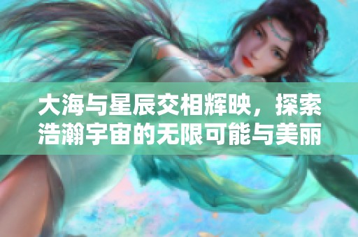 大海与星辰交相辉映，探索浩瀚宇宙的无限可能与美丽