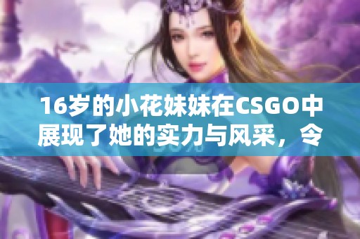 16岁的小花妹妹在CSGO中展现了她的实力与风采，令人惊叹不已。