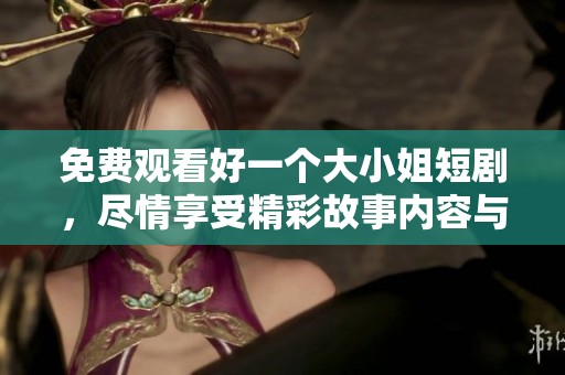 免费观看好一个大小姐短剧，尽情享受精彩故事内容与角色魅力