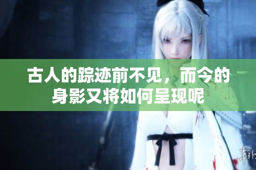 古人的踪迹前不见，而今的身影又将如何呈现呢