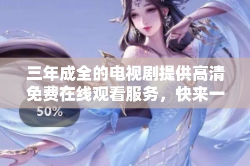 三年成全的电视剧提供高清免费在线观看服务，快来一起欣赏精彩内容！