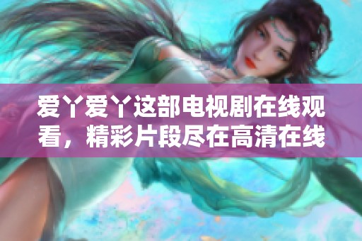 爱丫爱丫这部电视剧在线观看，精彩片段尽在高清在线观看中呈现。