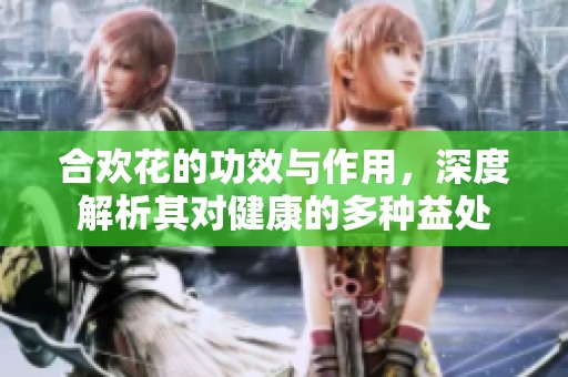 合欢花的功效与作用，深度解析其对健康的多种益处