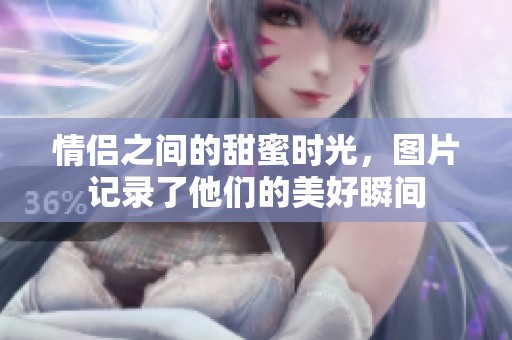 情侣之间的甜蜜时光，图片记录了他们的美好瞬间