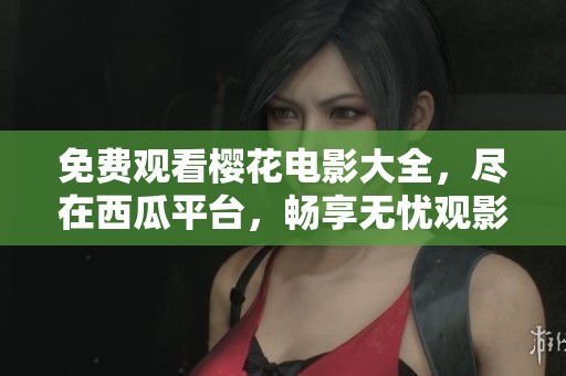 免费观看樱花电影大全，尽在西瓜平台，畅享无忧观影体验