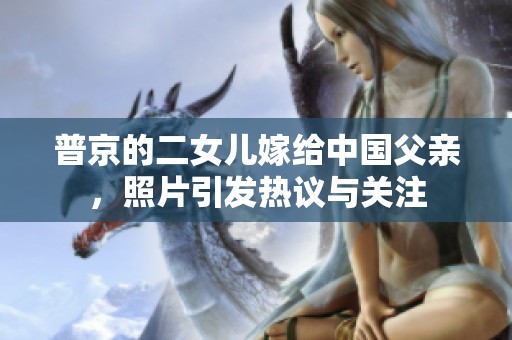 普京的二女儿嫁给中国父亲，照片引发热议与关注