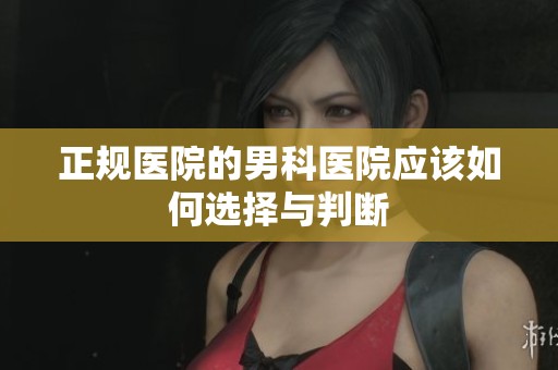 正规医院的男科医院应该如何选择与判断