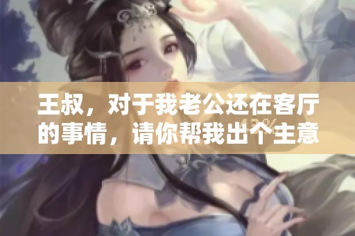 王叔，对于我老公还在客厅的事情，请你帮我出个主意如何处理呢