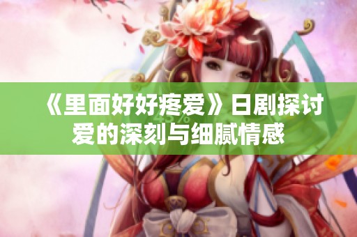 《里面好好疼爱》日剧探讨爱的深刻与细腻情感
