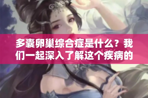 多囊卵巢综合症是什么？我们一起深入了解这个疾病的影响与症状。