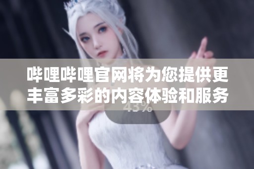 哔哩哔哩官网将为您提供更丰富多彩的内容体验和服务选择