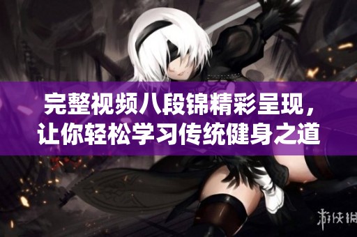 完整视频八段锦精彩呈现，让你轻松学习传统健身之道