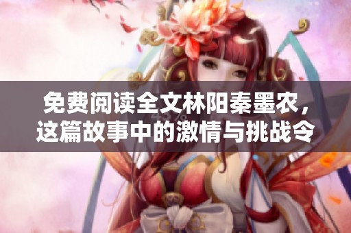 免费阅读全文林阳秦墨农，这篇故事中的激情与挑战令人期待