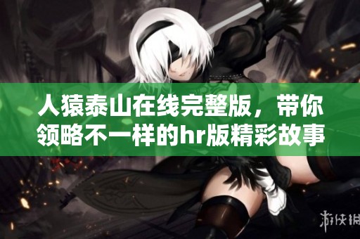 人猿泰山在线完整版，带你领略不一样的hr版精彩故事