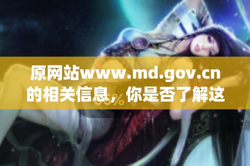 原网站www.md.gov.cn的相关信息，你是否了解这个重要的网站资源呢