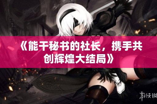 《能干秘书的社长，携手共创辉煌大结局》