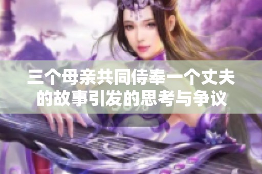 三个母亲共同侍奉一个丈夫的故事引发的思考与争议