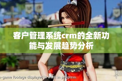 客户管理系统crm的全新功能与发展趋势分析