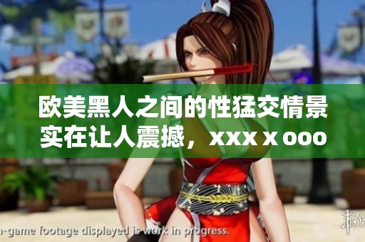欧美黑人之间的性猛交情景实在让人震撼，xxxⅹooo这部作品确实引人注目