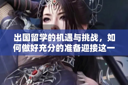 出国留学的机遇与挑战，如何做好充分的准备迎接这一重要决定