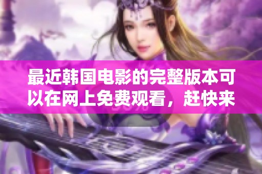 最近韩国电影的完整版本可以在网上免费观看，赶快来观看吧！