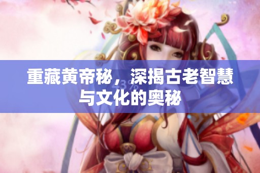 重藏黄帝秘，深揭古老智慧与文化的奥秘