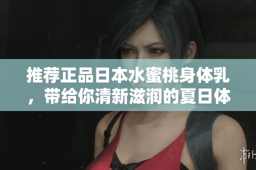推荐正品日本水蜜桃身体乳，带给你清新滋润的夏日体验