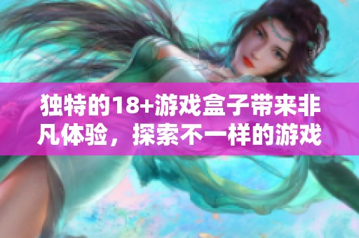 独特的18+游戏盒子带来非凡体验，探索不一样的游戏世界的乐趣